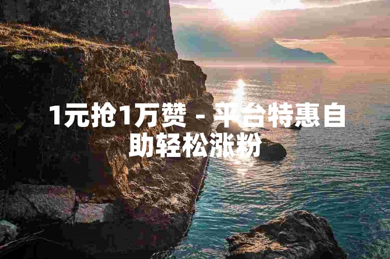 1元抢1万赞 - 平台特惠自助轻松涨粉