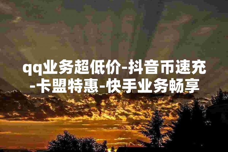 qq业务超低价-抖音币速充-卡盟特惠-快手业务畅享