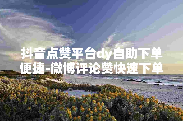 抖音点赞平台dy自助下单便捷-微博评论赞快速下单通道-点赞网址入口-星玩软件存在啥隐患