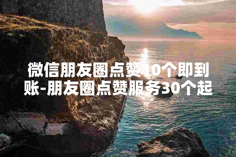 微信朋友圈点赞10个即到账-朋友圈点赞服务30个起