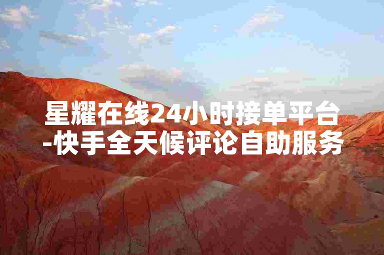星耀在线24小时接单平台-快手全天候评论自助服务可信否