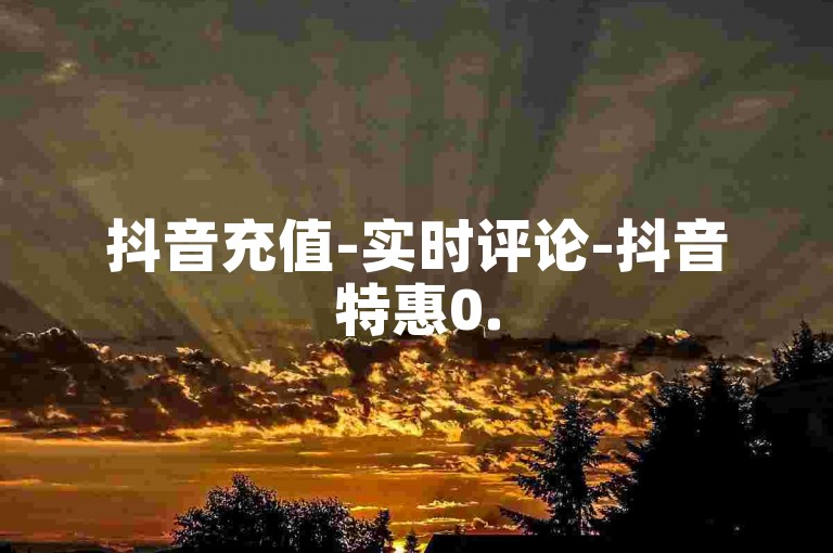 抖音充值-实时评论-抖音特惠0.5元五百评-快手业务下单24小时自助操作指南