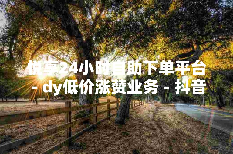 悦享24小时自助下单平台 - dy低价涨赞业务 - 抖音快速涨赞攻略