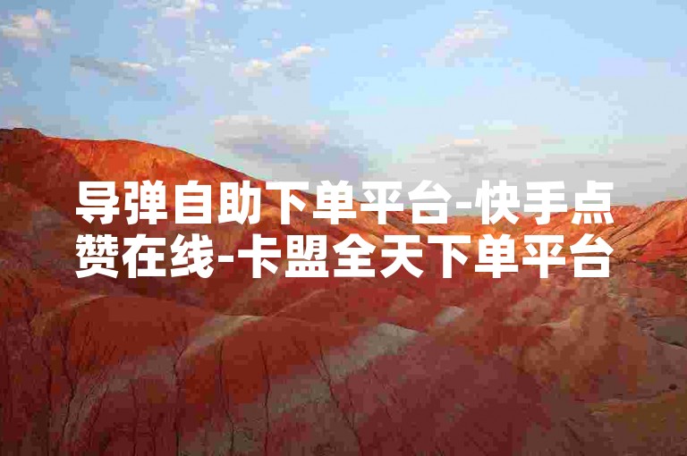 导弹自助下单平台-快手点赞在线-卡盟全天下单平台-空间人气24小时自助平台-抖音网红免费网站