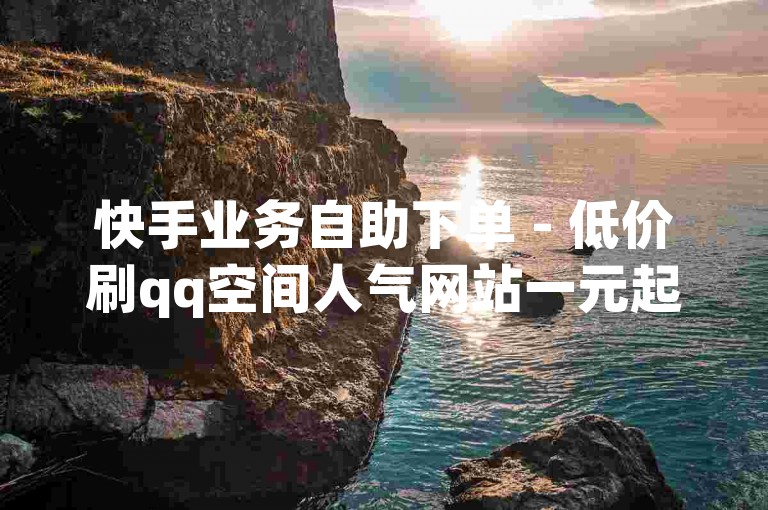 快手业务自助下单 - 低价刷qq空间人气网站一元起
