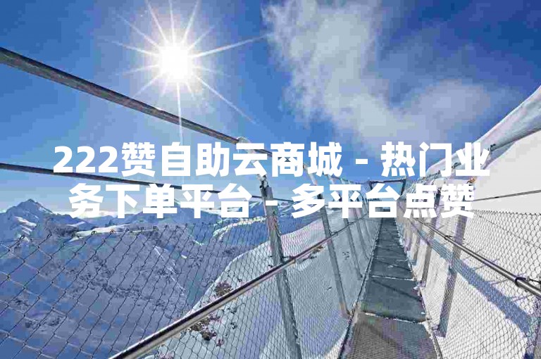 222赞自助云商城 - 热门业务下单平台 - 多平台点赞充值服务