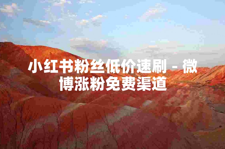 小红书粉丝低价速刷 - 微博涨粉免费渠道