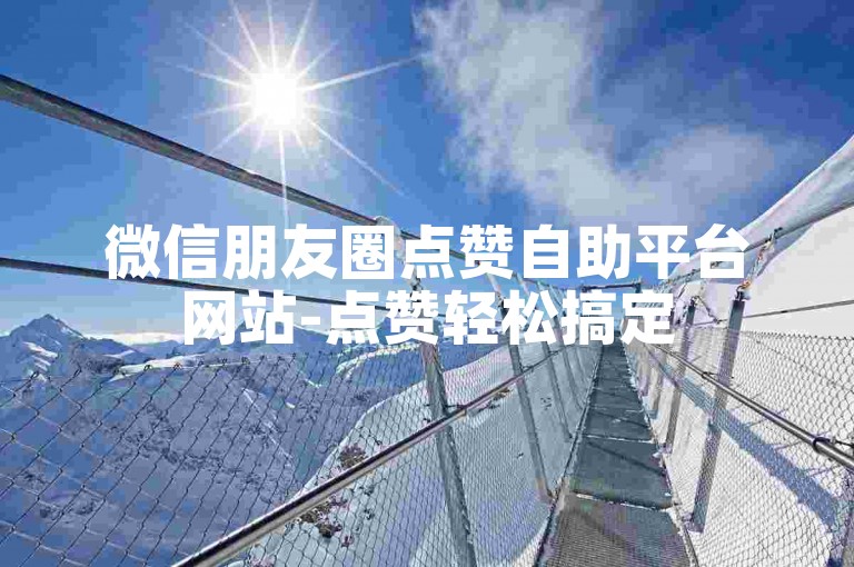 微信朋友圈点赞自助平台网站-点赞轻松搞定