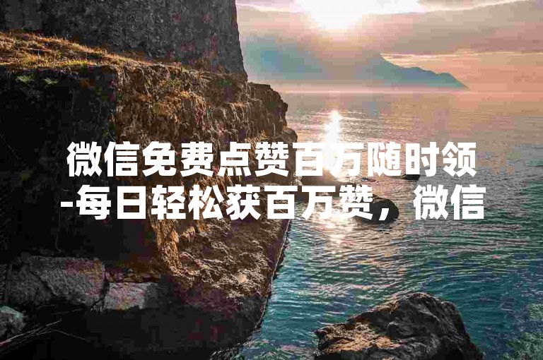 微信免费点赞百万随时领-每日轻松获百万赞，微信新惊喜-悦享网络自助超低价-刷会员平台
