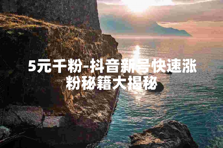 5元千粉-抖音新号快速涨粉秘籍大揭秘