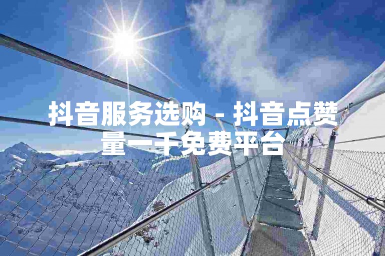 抖音服务选购 - 抖音点赞量一千免费平台
