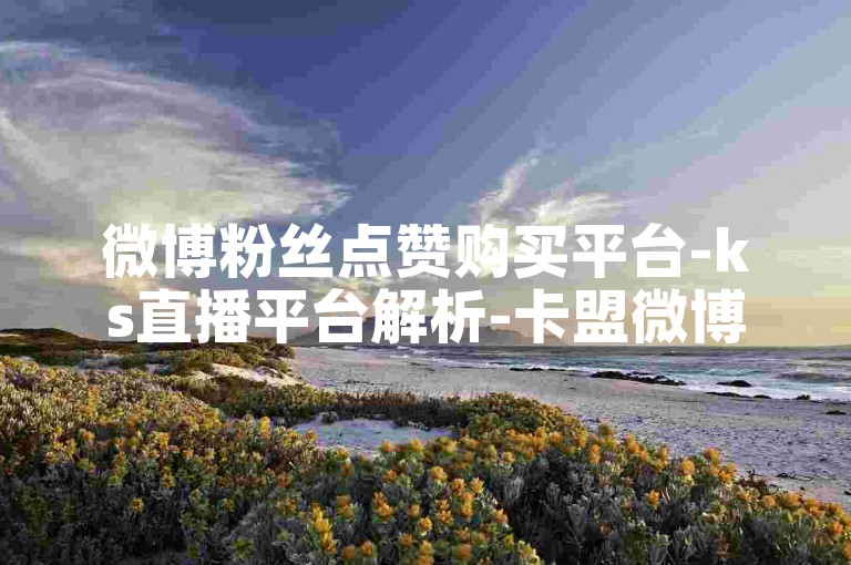 微博粉丝点赞购买平台-ks直播平台解析-卡盟微博业务-微博引流脚本高效吸粉