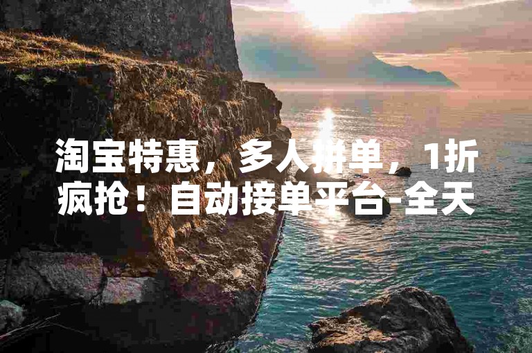 淘宝特惠，多人拼单，1折疯抢！自动接单平台-全天候业务自助接单网站