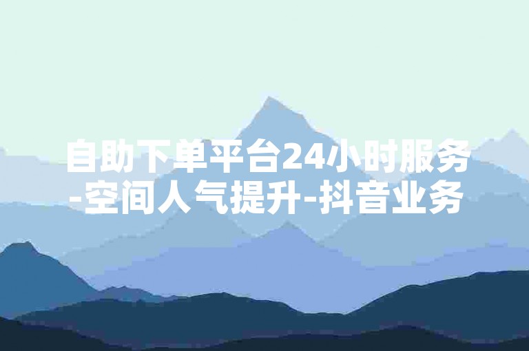 自助下单平台24小时服务-空间人气提升-抖音业务交易中心