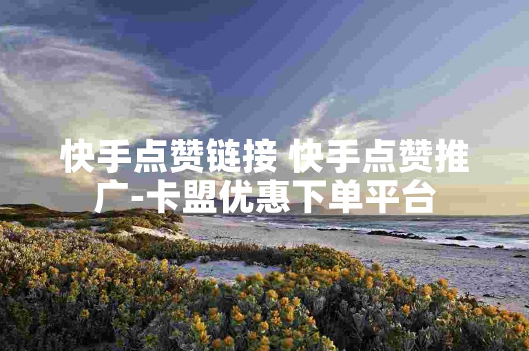 快手点赞链接 快手点赞推广-卡盟优惠下单平台