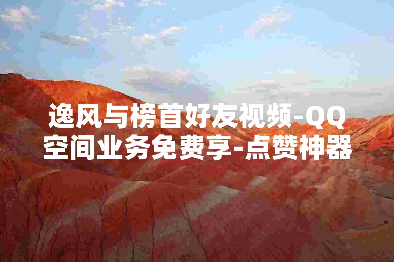 逸风与榜首好友视频-QQ空间业务免费享-点赞神器速下载-赞务随时可办