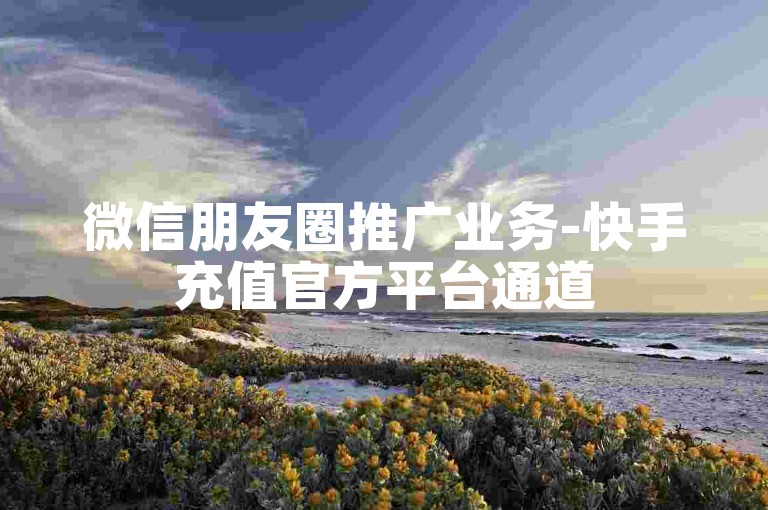微信朋友圈推广业务-快手充值官方平台通道