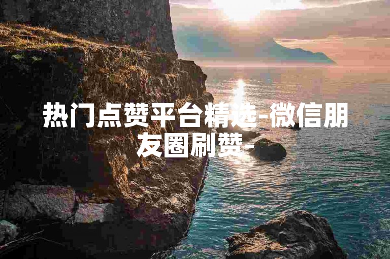 热门点赞平台精选-微信朋友圈刷赞-5000赞免费领-微信运动如何查看访客记录