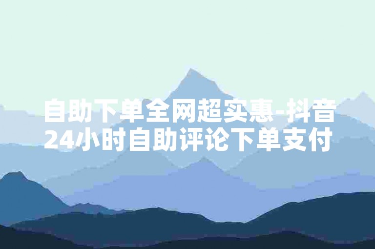自助下单全网超实惠-抖音24小时自助评论下单支付宝付款