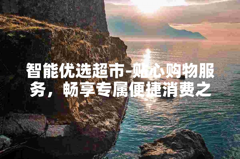 智能优选超市-贴心购物服务，畅享专属便捷消费之旅