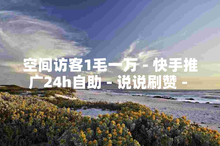 空间访客1毛一万 - 快手推广24h自助 - 说说刷赞 - 情侣亲密度提升