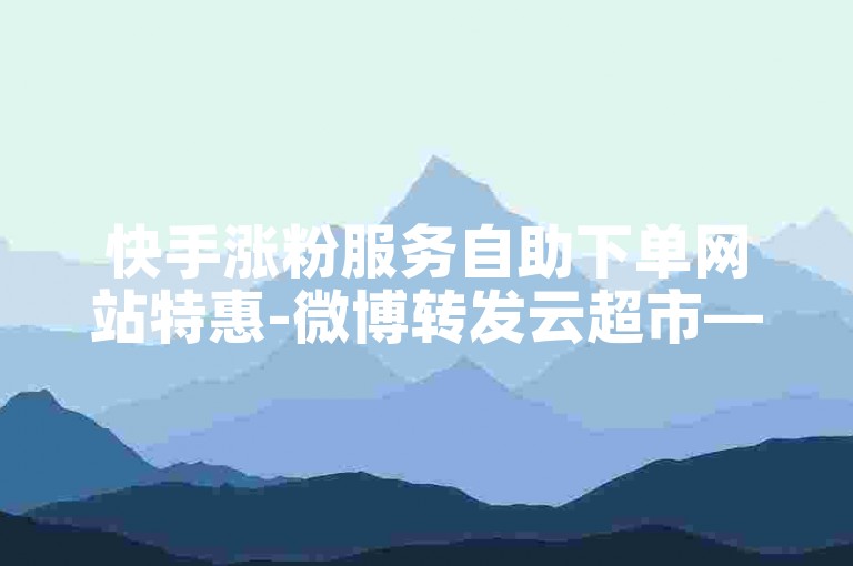 快手涨粉服务自助下单网站特惠-微博转发云超市——助力涨粉冲热门
