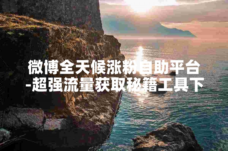 微博全天候涨粉自助平台-超强流量获取秘籍工具下载指南
