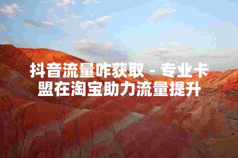 抖音流量咋获取 - 专业卡盟在淘宝助力流量提升