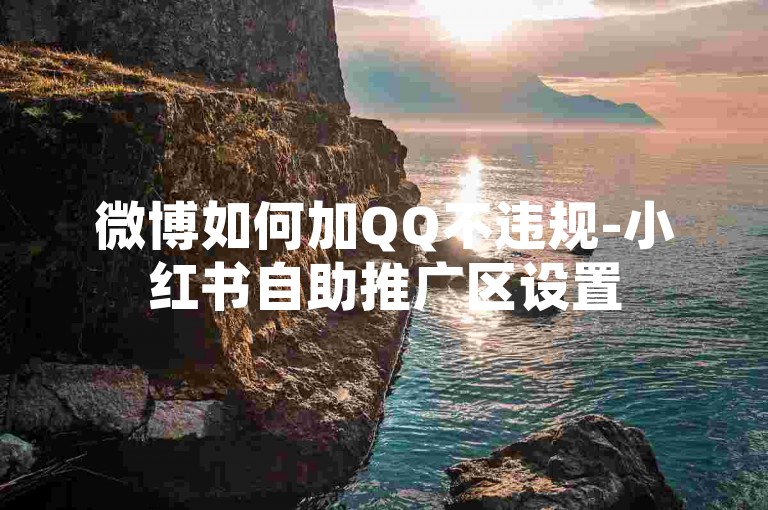 微博如何加QQ不违规-小红书自助推广区设置