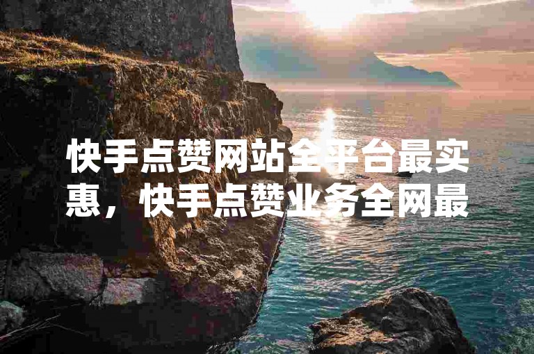 快手点赞网站全平台最实惠，快手点赞业务全网最低价特惠团购推荐？-微博业务下单平台-星辰业务平台登录入口-dy自助平台业务下单真人