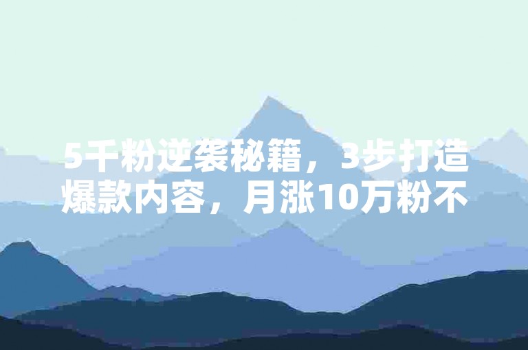 5千粉逆袭秘籍，3步打造爆款内容，月涨10万粉不是梦！