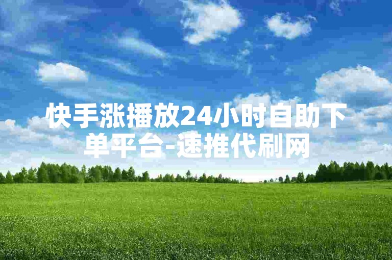快手涨播放24小时自助下单平台-速推代刷网
