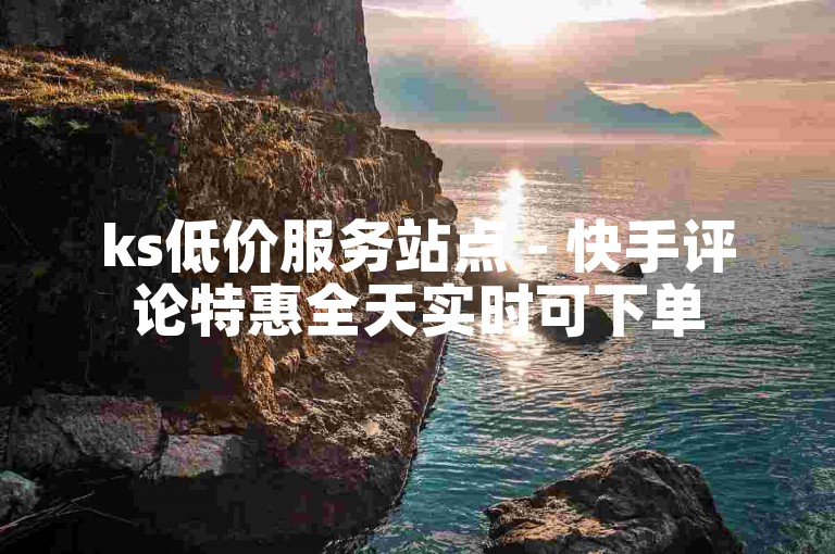 ks低价服务站点 - 快手评论特惠全天实时可下单