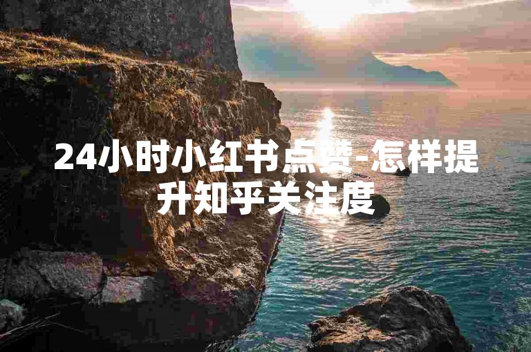 24小时小红书点赞-怎样提升知乎关注度