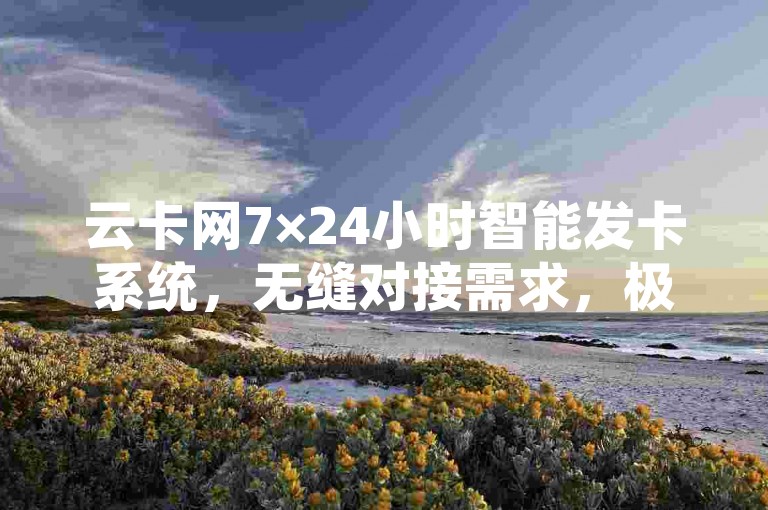 云卡网7×24小时智能发卡系统，无缝对接需求，极速发卡提升交易效率