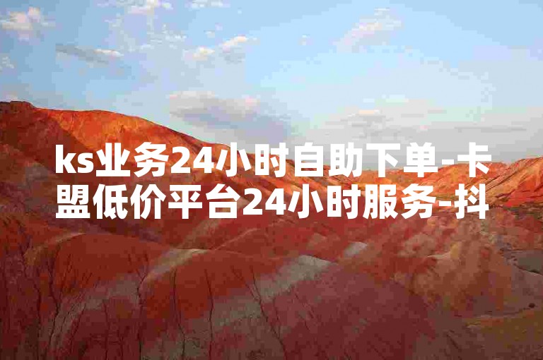 ks业务24小时自助下单-卡盟低价平台24小时服务-抖音自助下单最低价