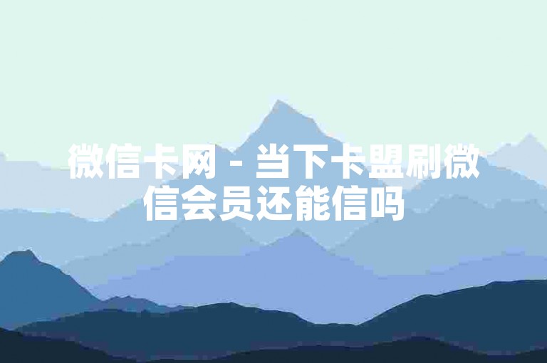 微信卡网 - 当下卡盟刷微信会员还能信吗
