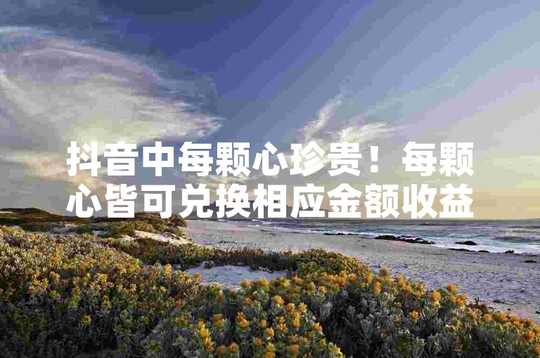抖音中每颗心珍贵！每颗心皆可兑换相应金额收益！