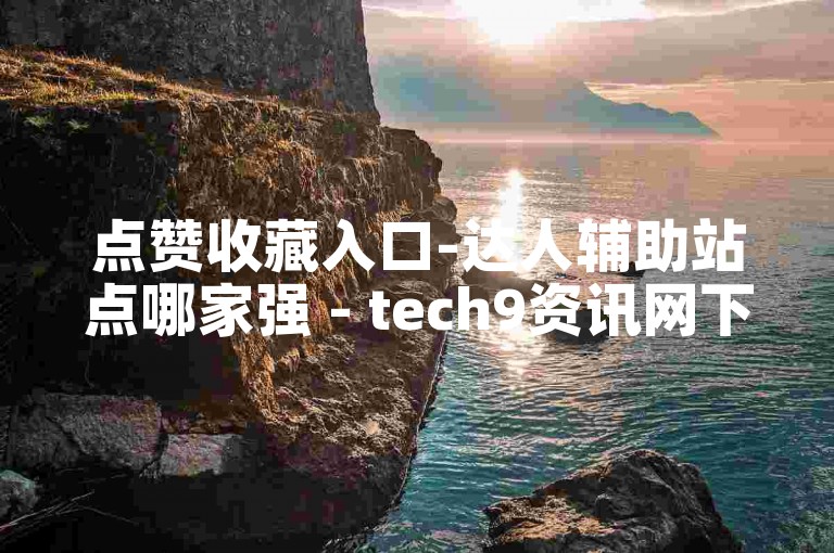 点赞收藏入口-达人辅助站点哪家强 - tech9资讯网下载 - 快手全天在线商城