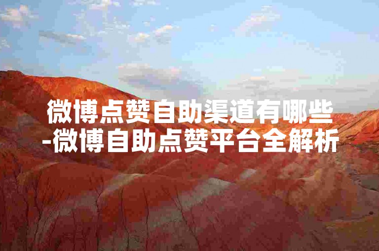 微博点赞自助渠道有哪些-微博自助点赞平台全解析-微博粉丝评论转发下单0.02青山绿水旅游节-微博自助商城激情再续！