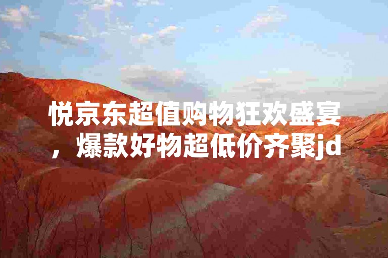 悦京东超值购物狂欢盛宴，爆款好物超低价齐聚jd!