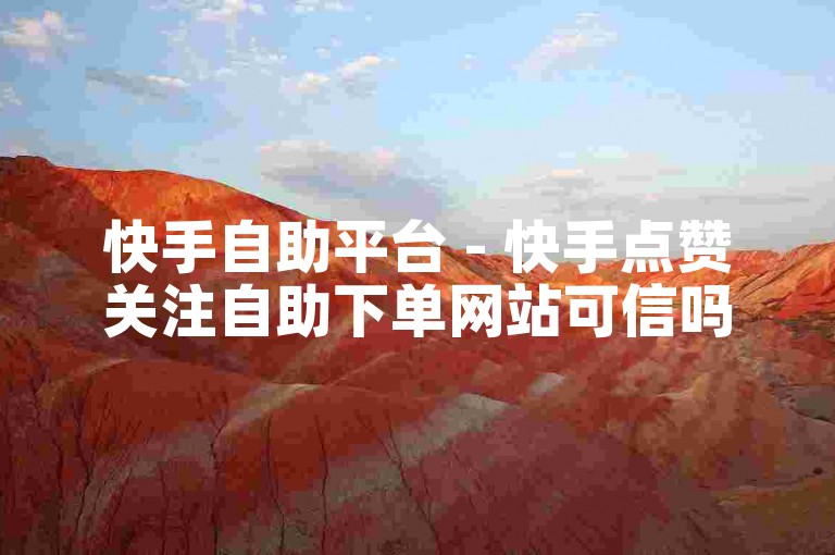 快手自助平台 - 快手点赞关注自助下单网站可信吗
