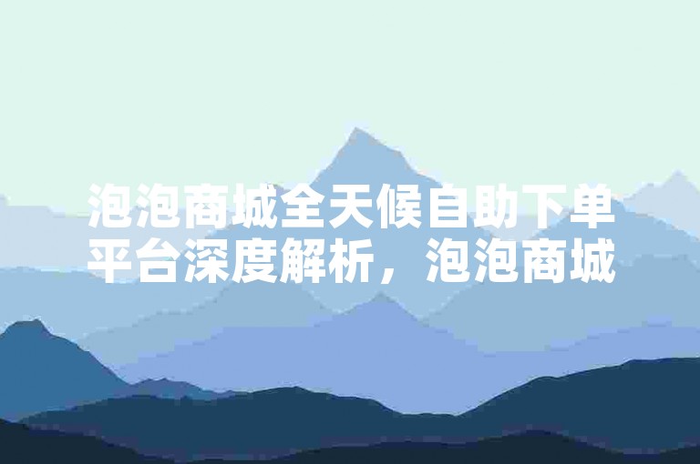 泡泡商城全天候自助下单平台深度解析，泡泡商城自助平台24小时畅享便捷购物！2025必备技巧
