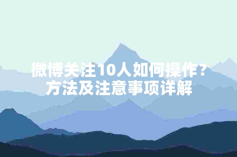 微博关注10人如何操作？方法及注意事项详解