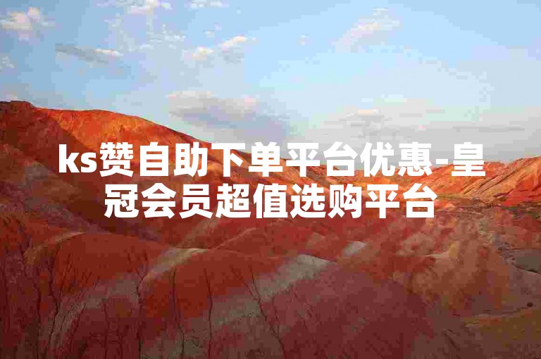 ks赞自助下单平台优惠-皇冠会员超值选购平台