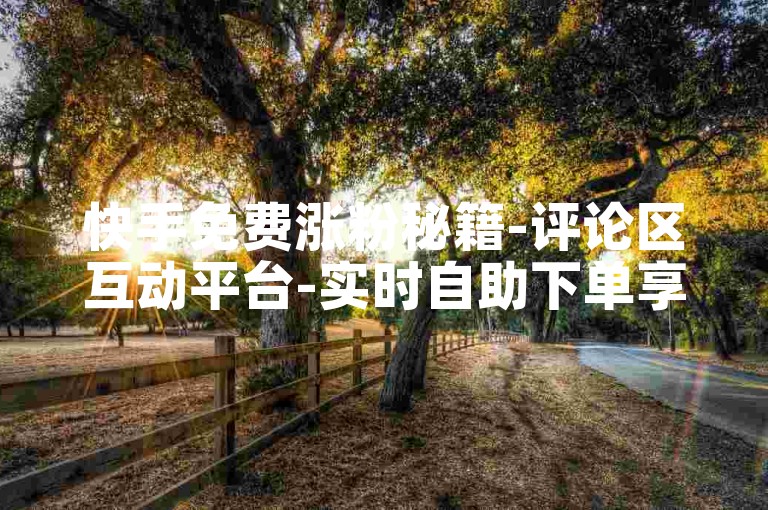 快手免费涨粉秘籍-评论区互动平台-实时自助下单享优惠-热门短视频点赞服务