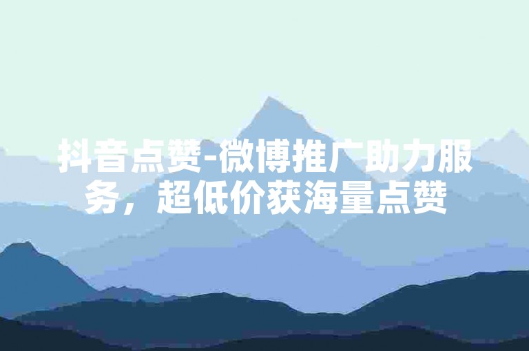 抖音点赞-微博推广助力服务，超低价获海量点赞