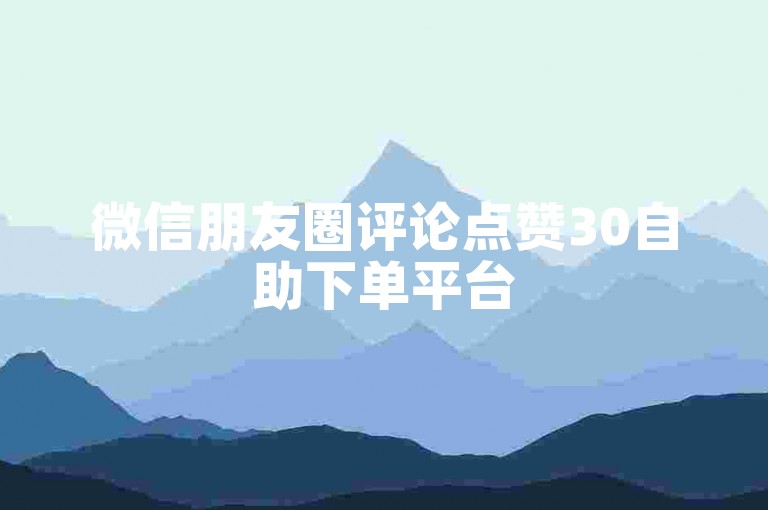 微信朋友圈评论点赞30自助下单平台