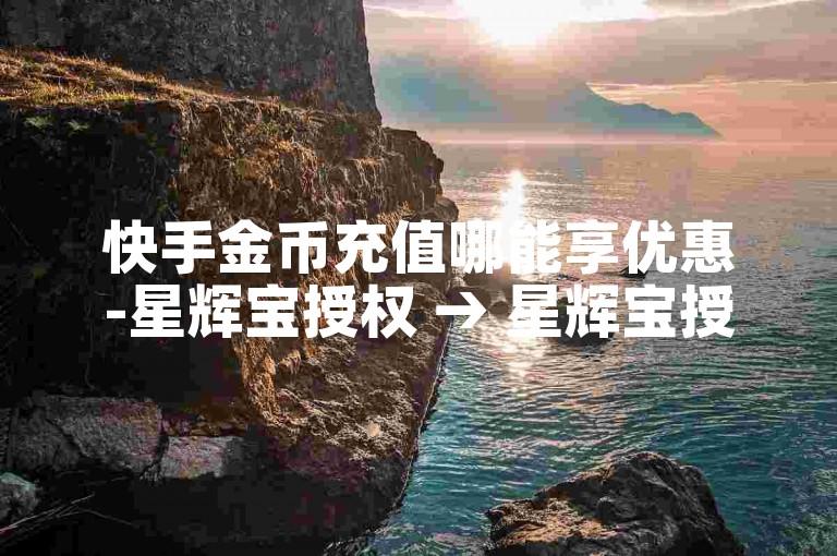 快手金币充值哪能享优惠-星辉宝授权 → 星辉宝授权 应用名称超值特惠
