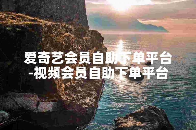 爱奇艺会员自助下单平台-视频会员自助下单平台
